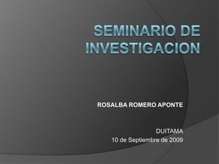 ROSALBA ROMERO APONTE



                  DUITAMA
   10 de Septiembre de 2009
 