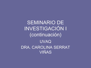 SEMINARIO DE INVESTIGACIÓN I(continuación) UVAQ DRA. CAROLINA SERRAT VIÑAS 