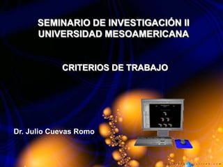 SEMINARIO DE INVESTIGACIÓN II
      UNIVERSIDAD MESOAMERICANA


            CRITERIOS DE TRABAJO




Dr. Julio Cuevas Romo
 