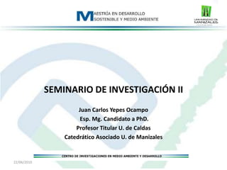 SEMINARIO DE INVESTIGACIÓN II Juan Carlos Yepes Ocampo Esp. Mg. Candidato a PhD. Profesor Titular U. de Caldas Catedrático Asociado U. de Manizales 