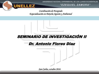SEMINARIO DE INVESTIGACIÓN II
Dr. Antonio Flores Diaz
San Carlos, octubre 2016
Coordinación de Postgrado
Especialización en Derecho Agrario y Ambiental
 