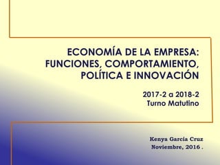 ECONOMÍA DE LA EMPRESA:
FUNCIONES, COMPORTAMIENTO,
POLÍTICA E INNOVACIÓN
2017-2 a 2018-2
Turno Matutino
Kenya García Cruz
Noviembre, 2016 .
 