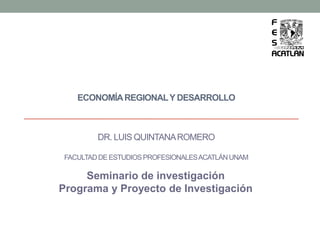 ECONOMÍAREGIONALY DESARROLLO
DR. LUIS QUINTANAROMERO
FACULTADDE ESTUDIOSPROFESIONALESACATLÁNUNAM
Seminario de investigación
Programa y Proyecto de Investigación
 