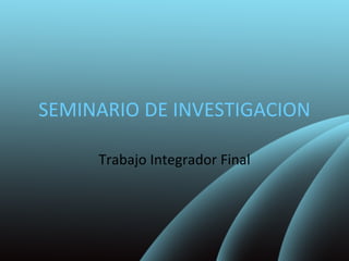 SEMINARIO DE INVESTIGACION Trabajo Integrador Final 
