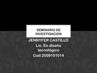 SEMINARIO DE
  INVESTIGACION
JENNYFER CASTILLO
   Lic. En diseño
    tecnológico
  Cod:2009101014
 