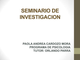 SEMINARIO DE
INVESTIGACION



PAOLA ANDREA CARDOZO MORA
   PROGRAMA DE PSICOLOGIA
      TUTOR: ORLANDO PARRA
 