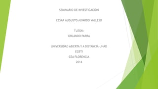 SEMINARIO DE INVESTIGACIÓN
CESAR AUGUSTO ALVARDO VALLEJO
TUTOR:
ORLANDO PARRA
UNIVERSIDAD ABIERTA Y A DISTANCIA-UNAD
ECBTI
CEA FLORENCIA
2014
 