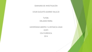 SEMINARIO DE INVESTIGACIÓN
CESAR AUGUSTO ALVARDO VALLEJO
TUTOR:
ORLANDO PARRA
UNIVERSIDAD ABIERTA Y A DISTANCIA-UNAD
ECBTI
CEA FLORENCIA
2014
 