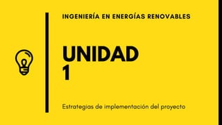 UNIDAD
1
INGENIERÍA EN ENERGÍAS RENOVABLES
Estrategias de implementación del proyecto
 