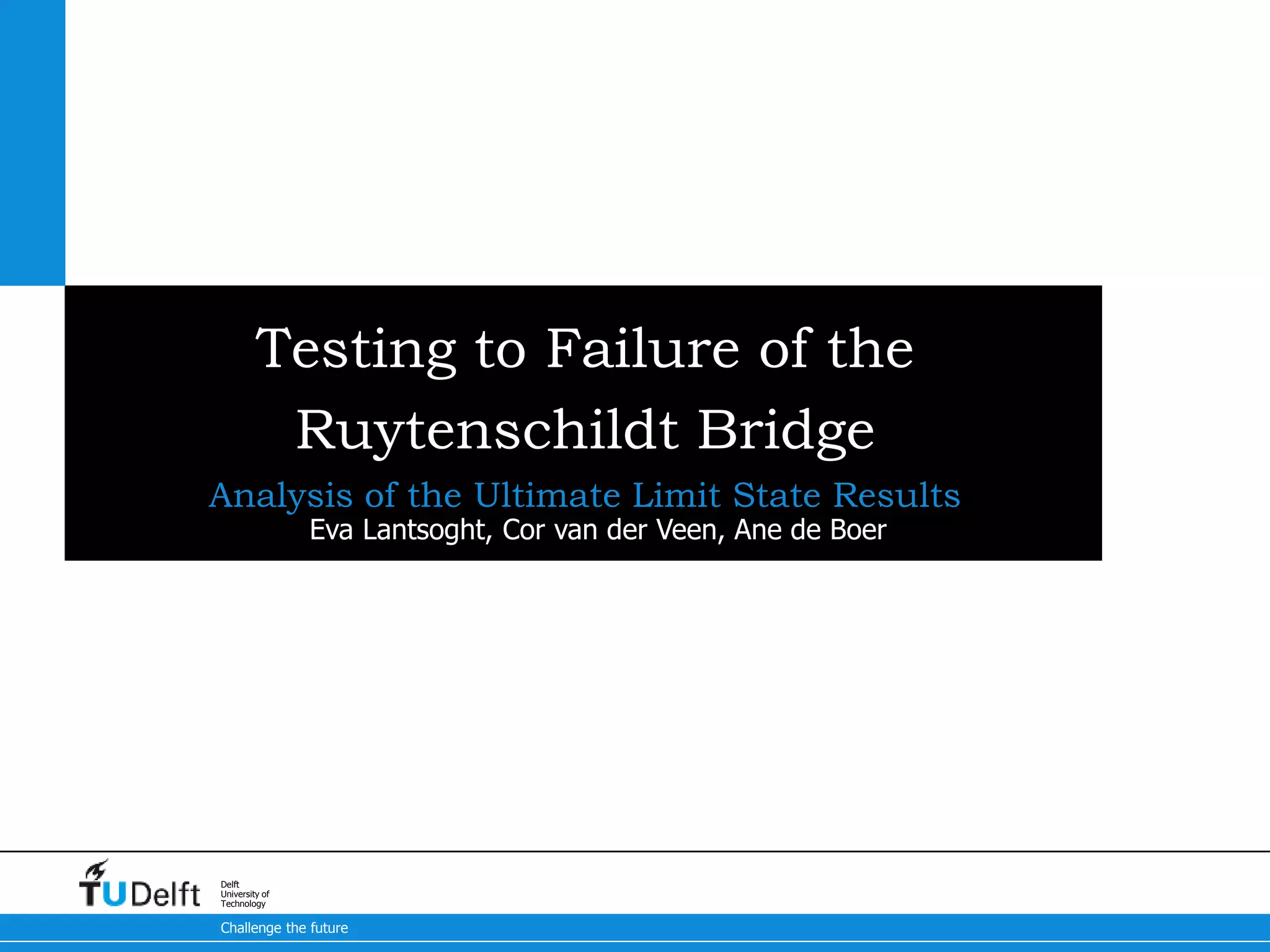 Challenge the future
Delft
University of
Technology
Testing to Failure of the
Ruytenschildt Bridge
Analysis of the Ultimate Limit State Results
Eva Lantsoght, Cor van der Veen, Ane de Boer
 