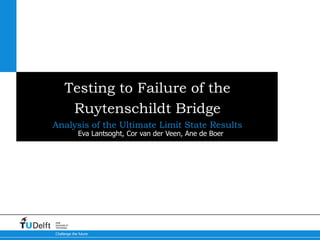 Challenge the future
Delft
University of
Technology
Testing to Failure of the
Ruytenschildt Bridge
Analysis of the Ultimate Limit State Results
Eva Lantsoght, Cor van der Veen, Ane de Boer
 