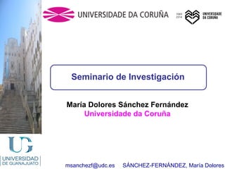 msanchezf@udc.es SÁNCHEZ-FERNÁNDEZ, María Dolores
María Dolores Sánchez Fernández
Universidade da Coruña
Seminario de Investigación
 