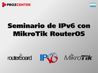 Seminario de IPv6 conSeminario de IPv6 con
MikroTik RouterOSMikroTik RouterOS
 