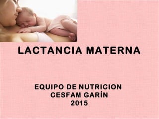 LACTANCIA MATERNA
EQUIPO DE NUTRICION
CESFAM GARÍN
2015
 