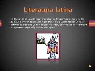 La literatura es uno de los grandes logros del mundo clásico, y de los
que aún perviven con mayor vigor. Darle a la palabra escrita un valor
estético es algo que ya había sucedido antes, pero no con la intensidad
e importancia que adquirió en esta epoca.
 