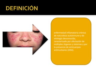 enfermedad inflamatoria crónica
de naturaleza autoinmune y de
etiología desconocida,
caracterizada por afectación de
múltiples órganos y sistemas y por
la presencia de anticuerpos
antinucleares (ANA).
 