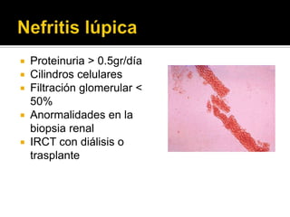  Proteinuria > 0.5gr/día
 Cilindros celulares
 Filtración glomerular <
50%
 Anormalidades en la
biopsia renal
 IRCT con diálisis o
trasplante
 