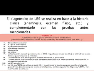El diagnostico de LES se realiza en base a la historia
clínica (anamnesis, examen físico, etc.) y
complementarlo con las pruebas antes
mencionadas.
 