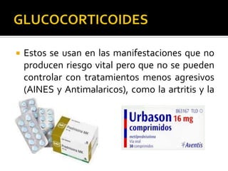  Estos se usan en las manifestaciones que no
producen riesgo vital pero que no se pueden
controlar con tratamientos menos agresivos
(AINES y Antimalaricos), como la artritis y la
serositis.
 
