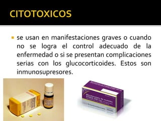  se usan en manifestaciones graves o cuando
no se logra el control adecuado de la
enfermedad o si se presentan complicaciones
serias con los glucocorticoides. Estos son
inmunosupresores.
 