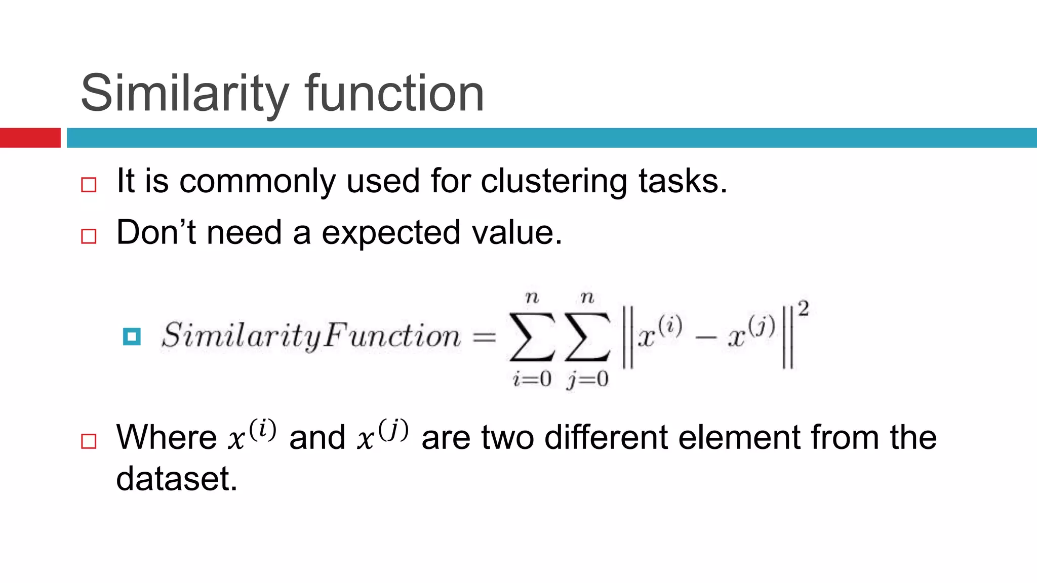 Similarity function
 It is commonly used for clustering tasks.
 Don’t need a expected value.

 Where 𝑥(𝑖)
and 𝑥(𝑗)
are two different element from the
dataset.
 