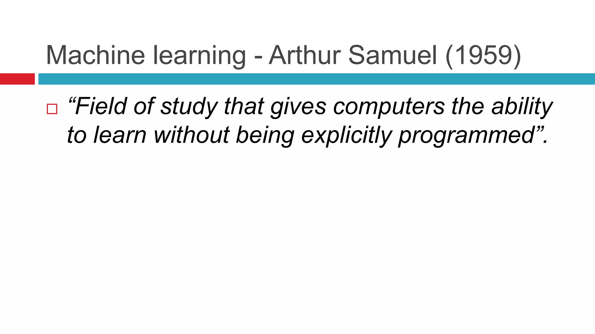 Machine learning - Arthur Samuel (1959)
 “Field of study that gives computers the ability
to learn without being explicitly programmed”.
 