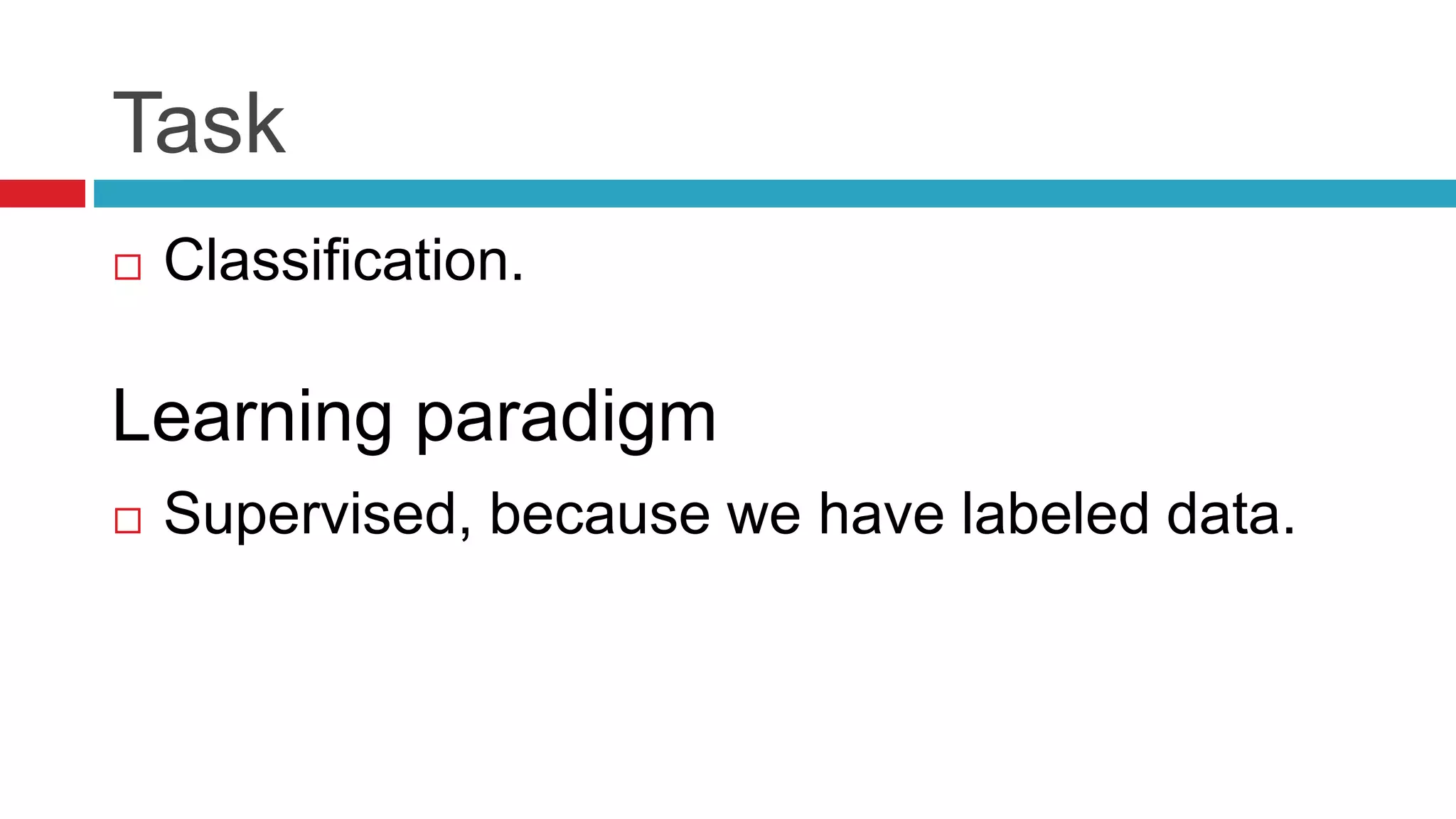Task
 Classification.
 Supervised, because we have labeled data.
Learning paradigm
 