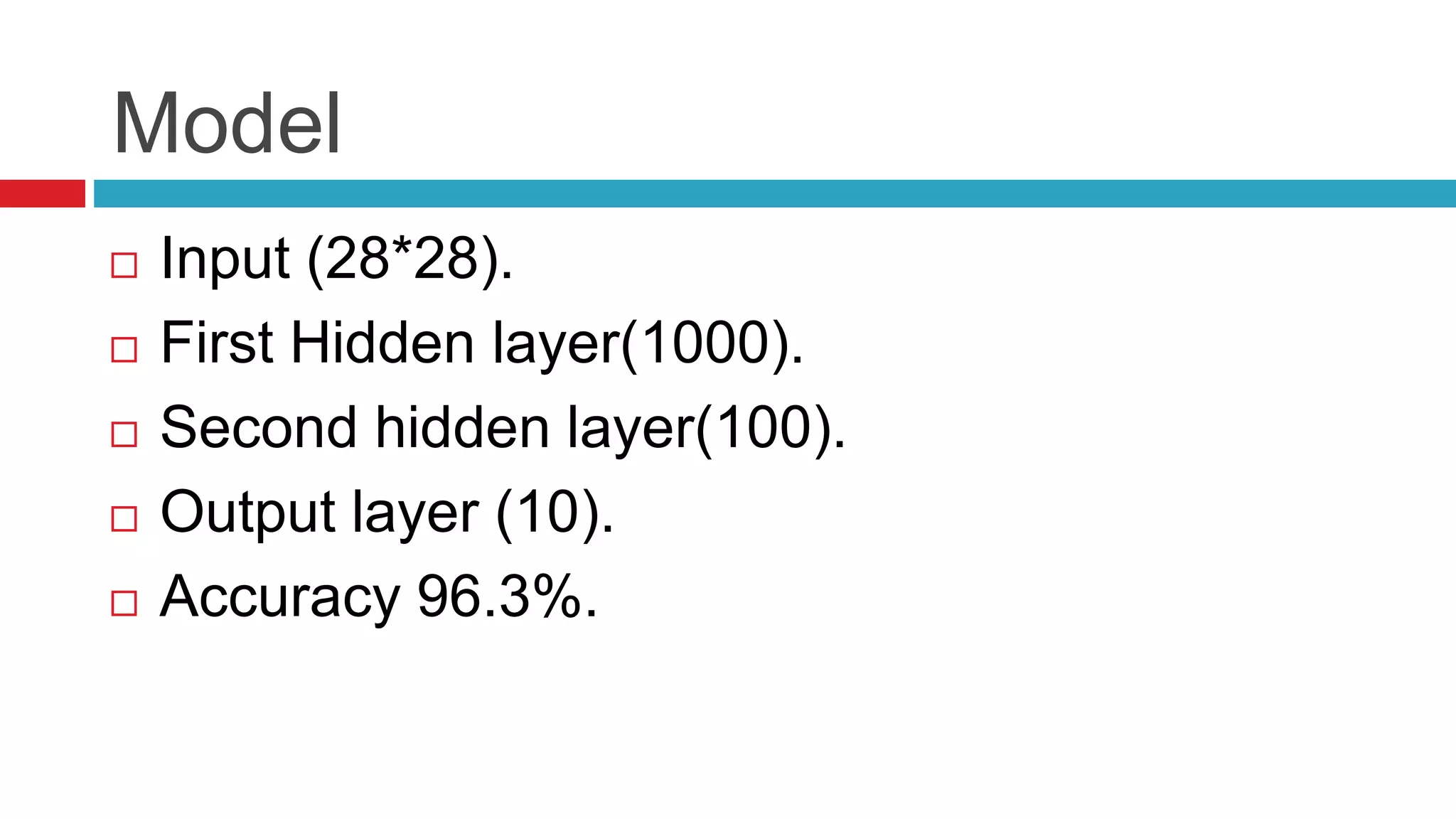 Model
 Input (28*28).
 First Hidden layer(1000).
 Second hidden layer(100).
 Output layer (10).
 Accuracy 96.3%.
 