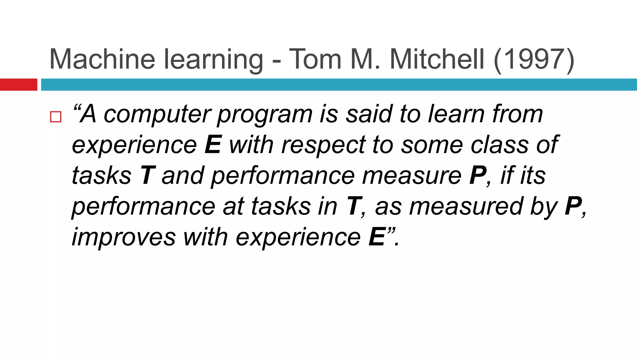 Machine learning - Tom M. Mitchell (1997)
 “A computer program is said to learn from
experience E with respect to some class of
tasks T and performance measure P, if its
performance at tasks in T, as measured by P,
improves with experience E”.
 