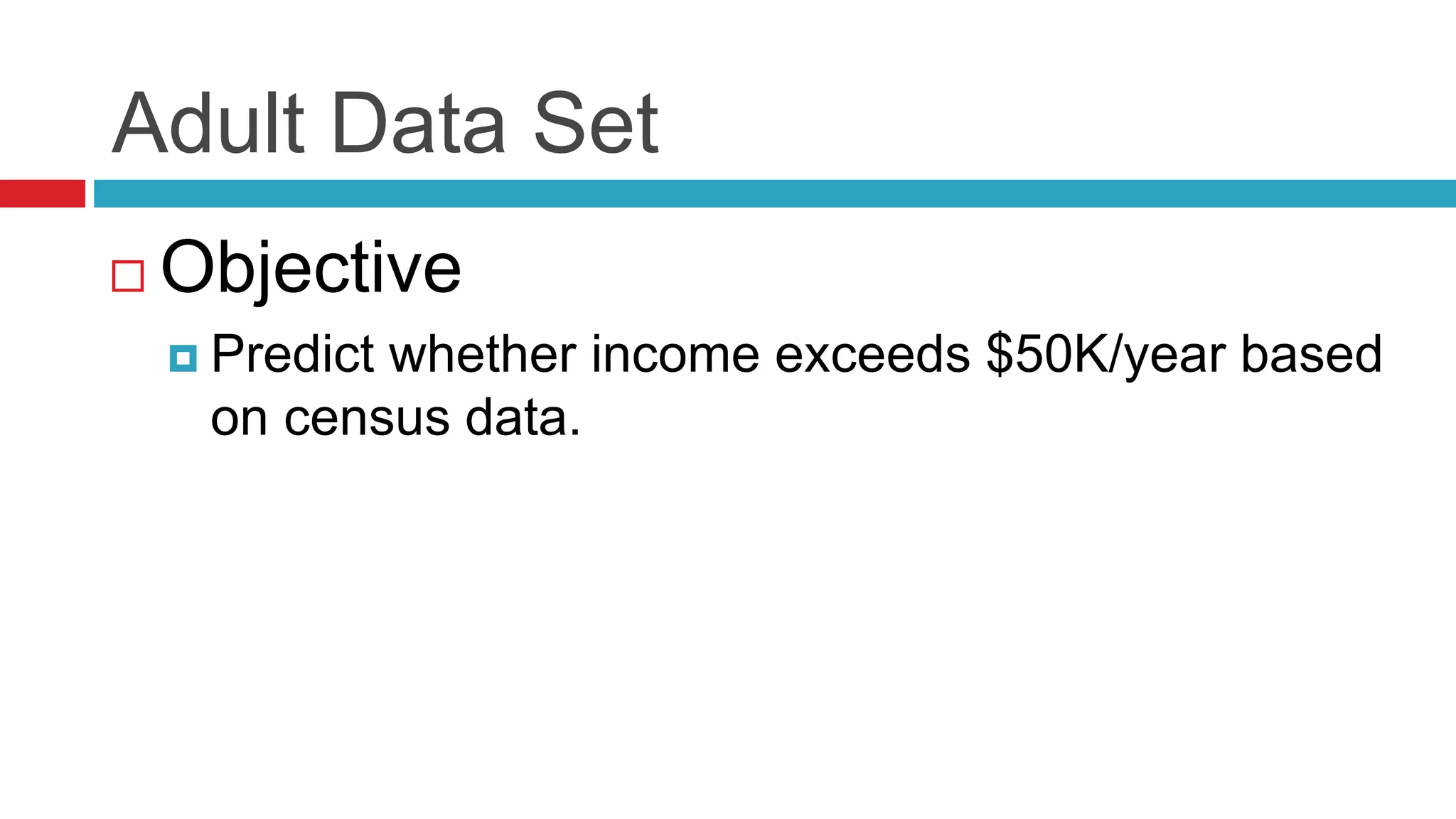 Adult Data Set
 Objective
 Predict whether income exceeds $50K/year based
on census data.
 