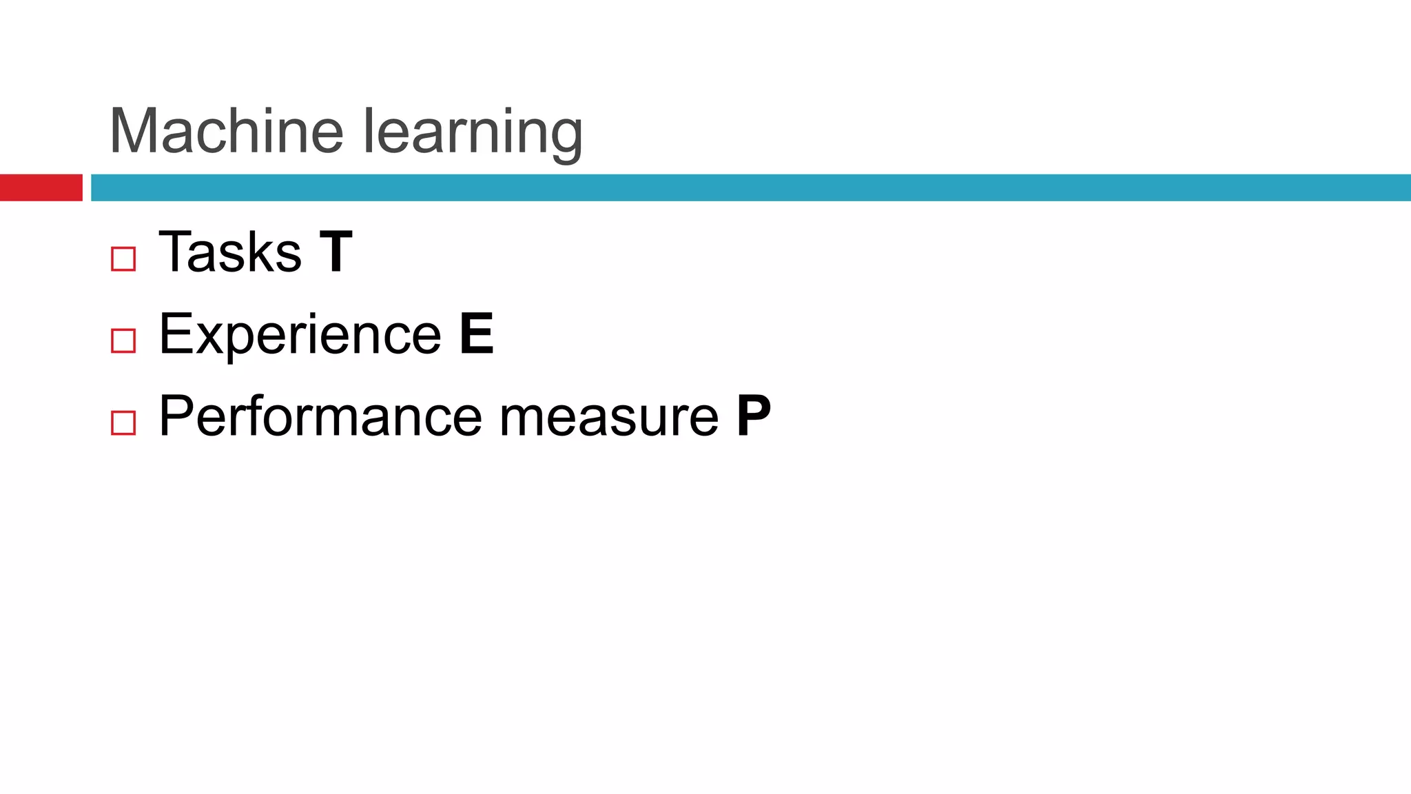 Machine learning
 Tasks T
 Experience E
 Performance measure P
 