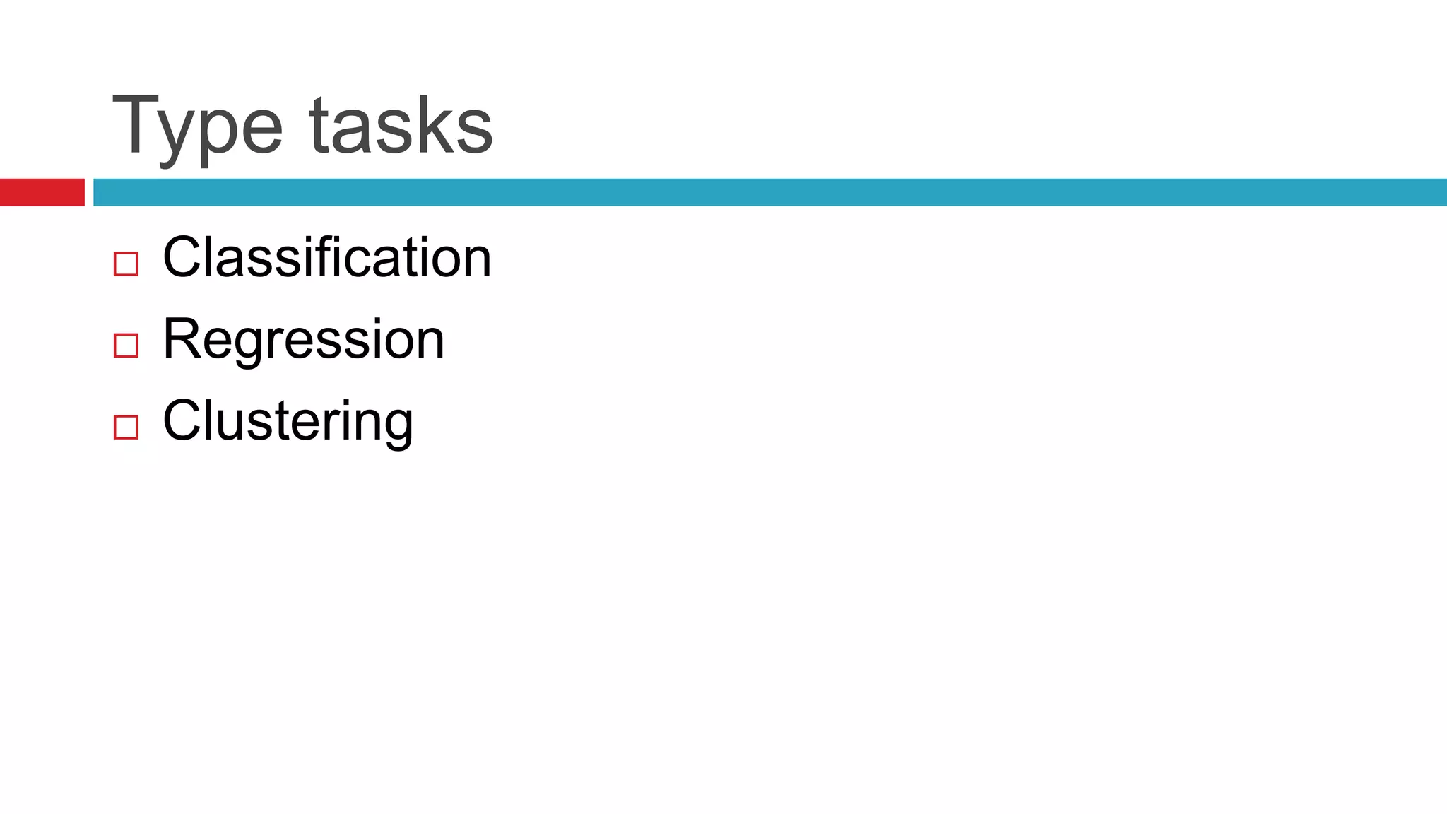 Type tasks
 Classification
 Regression
 Clustering
 