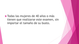 Todas las mujeres de 40 años o más
tienen que realizarse este examen, sin
importar el tamaño de su busto.
 