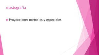 mastografia
 Proyecciones normales y especiales
 