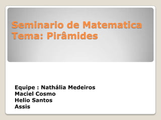 Seminario de Matematica
Tema: Pirâmides
Equipe : Nathália Medeiros
Maciel Cosmo
Helio Santos
Assis
 