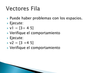    Puede haber problemas con los espacios.
   Ejecute:
   v1 = [3+ 4 5]
   Verifique el comportamiento
   Ejecute:
   v2 = [3 +4 5]
   Verifique el comportamiento
 