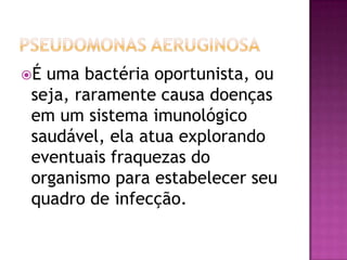 É uma bactéria oportunista, ou
 seja, raramente causa doenças
 em um sistema imunológico
 saudável, ela atua explorando
 eventuais fraquezas do
 organismo para estabelecer seu
 quadro de infecção.
 