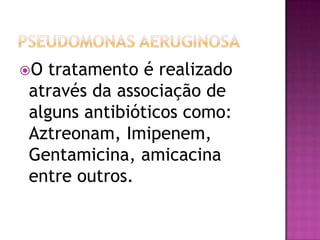 O tratamento é realizado
através da associação de
alguns antibióticos como:
Aztreonam, Imipenem,
Gentamicina, amicacina
entre outros.
 