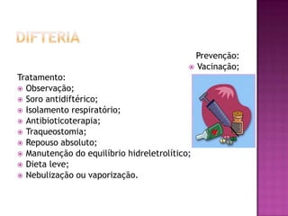 Prevenção:
                                            Vacinação;
Tratamento:
 Observação;
 Soro antidiftérico;
 Isolamento respiratório;
 Antibioticoterapia;
 Traqueostomia;
 Repouso absoluto;
 Manutenção do equilíbrio hidreletrolítico;
 Dieta leve;
 Nebulização ou vaporização.
 