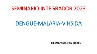 SEMINARIO INTEGRADOR 2023
DR RAUL VELASQUEZ CERRON
DENGUE-MALARIA-VIHSIDA
 