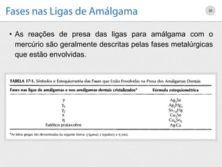 • As reações de presa das ligas para amálgama com o
mercúrio são geralmente descritas pelas fases metalúrgicas
que estão envolvidas.
10
 