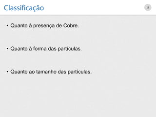 • Quanto à presença de Cobre.
• Quanto à forma das partículas.
• Quanto ao tamanho das partículas.
11
 