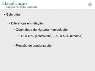 • Esferoidal
• Diferenças em relação:
• Quantidade de Hg para manipulação.
• 42 a 45% (esferoidais) – 50 a 52% (limalha).
• Pressão de condensação.
22
 
