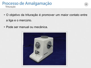 • O objetivo da trituração é promover um maior contato entre
a liga e o mercúrio.
• Pode ser manual ou mecânica.
25
 