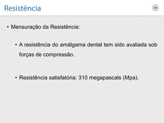 • Mensuração da Resistência:
• A resistência do amálgama dental tem sido avaliada sob
forças de compressão.
• Resistência satisfatória: 310 megapascals (Mpa).
39
 