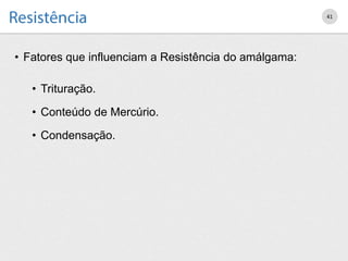 • Fatores que influenciam a Resistência do amálgama:
• Trituração.
• Conteúdo de Mercúrio.
• Condensação.
41
 