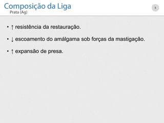 • ↑ resistência da restauração.
• ↓ escoamento do amálgama sob forças da mastigação.
• ↑ expansão de presa.
5
 