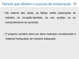 • Na maioria das vezes, as falhas, estão associadas ao
trabalho do cirurgião-dentista, do seu auxiliar, ou ao
comportamento do paciente.
• O preparo cavitário deve ser deve realizado corretamente e
material manipulado de maneira adequada.
51
 