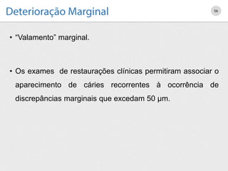 • “Valamento” marginal.
• Os exames de restaurações clínicas permitiram associar o
aparecimento de cáries recorrentes à ocorrência de
discrepâncias marginais que excedam 50 μm.
56
 