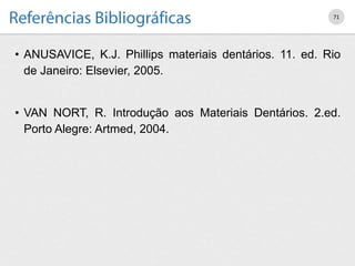 • ANUSAVICE, K.J. Phillips materiais dentários. 11. ed. Rio
de Janeiro: Elsevier, 2005.
• VAN NORT, R. Introdução aos Materiais Dentários. 2.ed.
Porto Alegre: Artmed, 2004.
71
 